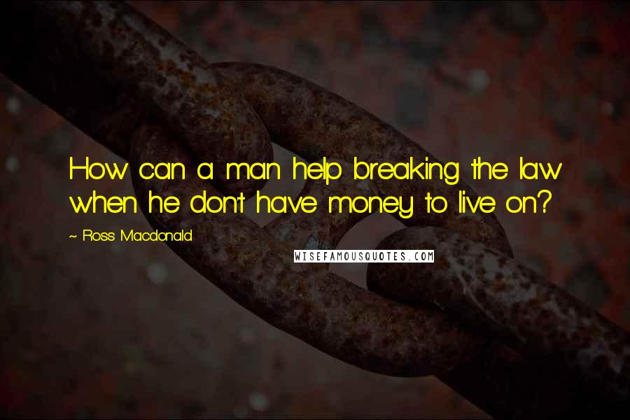 Ross Macdonald Quotes: How can a man help breaking the law when he don't have money to live on?