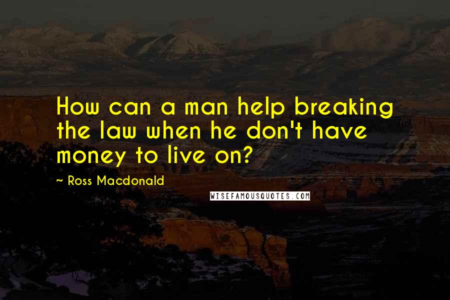 Ross Macdonald Quotes: How can a man help breaking the law when he don't have money to live on?