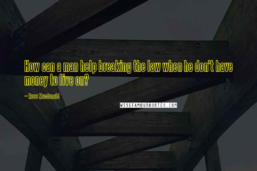 Ross Macdonald Quotes: How can a man help breaking the law when he don't have money to live on?