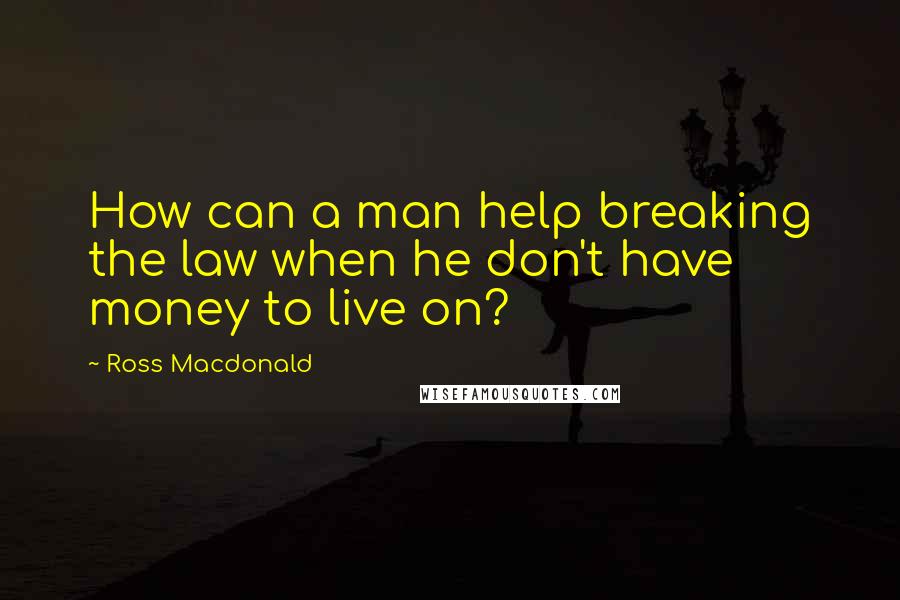 Ross Macdonald Quotes: How can a man help breaking the law when he don't have money to live on?