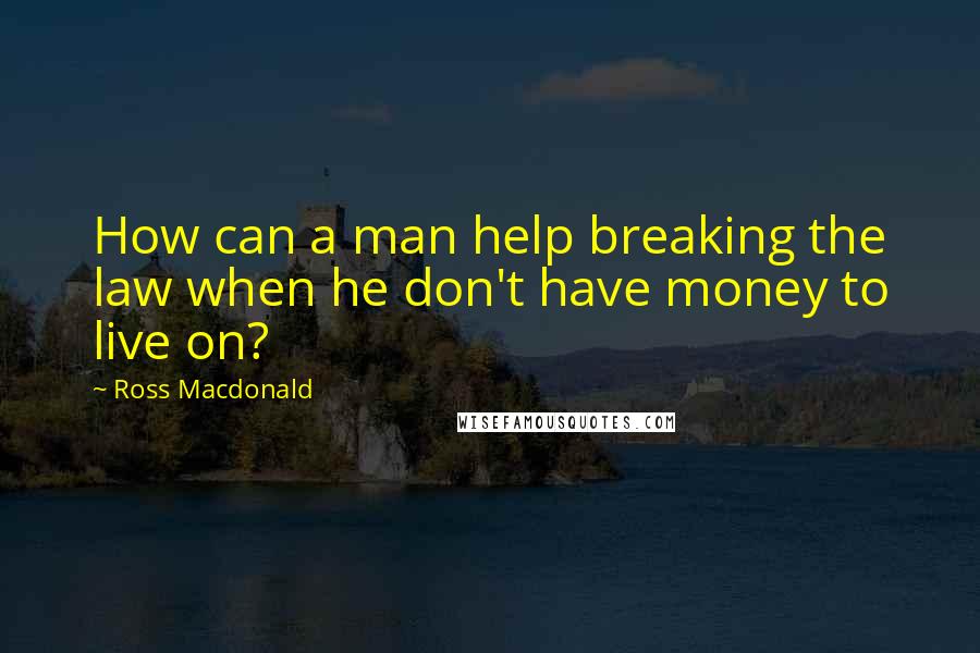 Ross Macdonald Quotes: How can a man help breaking the law when he don't have money to live on?