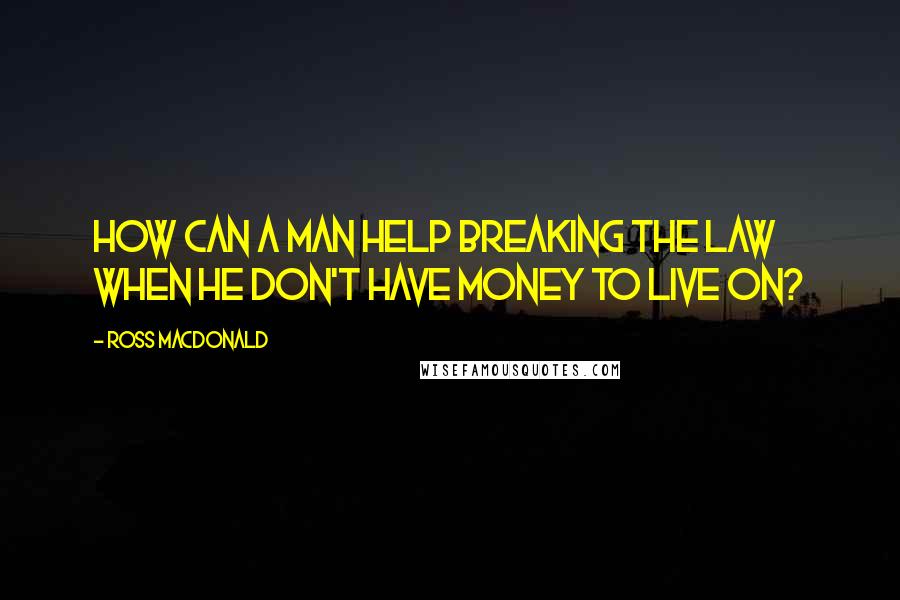 Ross Macdonald Quotes: How can a man help breaking the law when he don't have money to live on?