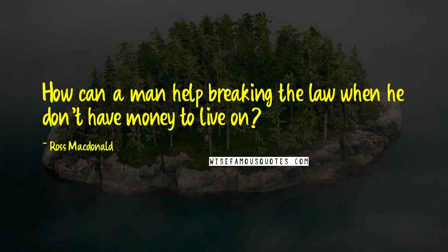 Ross Macdonald Quotes: How can a man help breaking the law when he don't have money to live on?