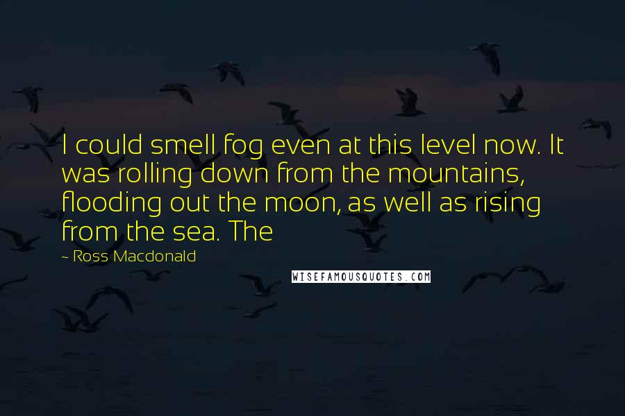 Ross Macdonald Quotes: I could smell fog even at this level now. It was rolling down from the mountains, flooding out the moon, as well as rising from the sea. The