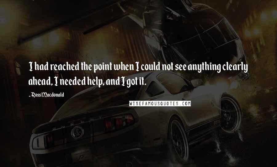 Ross Macdonald Quotes: I had reached the point when I could not see anything clearly ahead, I needed help, and I got it.