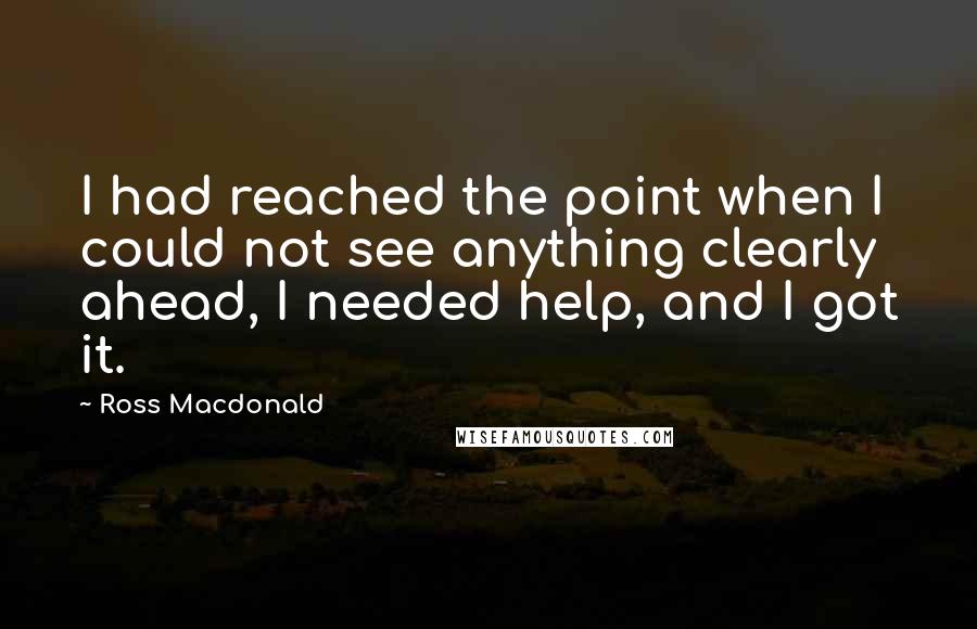 Ross Macdonald Quotes: I had reached the point when I could not see anything clearly ahead, I needed help, and I got it.