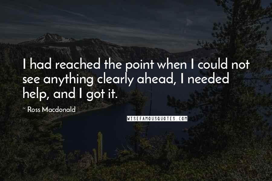 Ross Macdonald Quotes: I had reached the point when I could not see anything clearly ahead, I needed help, and I got it.