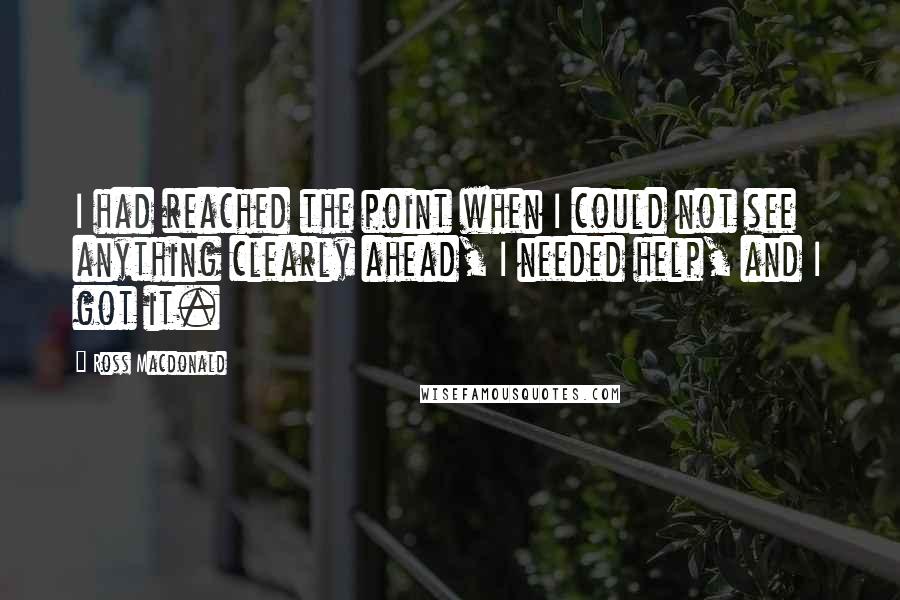 Ross Macdonald Quotes: I had reached the point when I could not see anything clearly ahead, I needed help, and I got it.