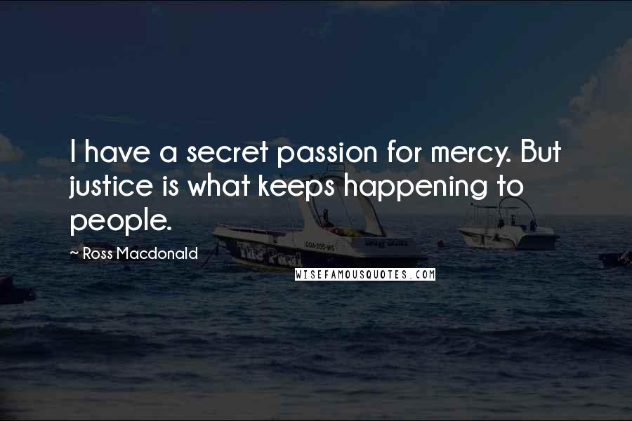 Ross Macdonald Quotes: I have a secret passion for mercy. But justice is what keeps happening to people.