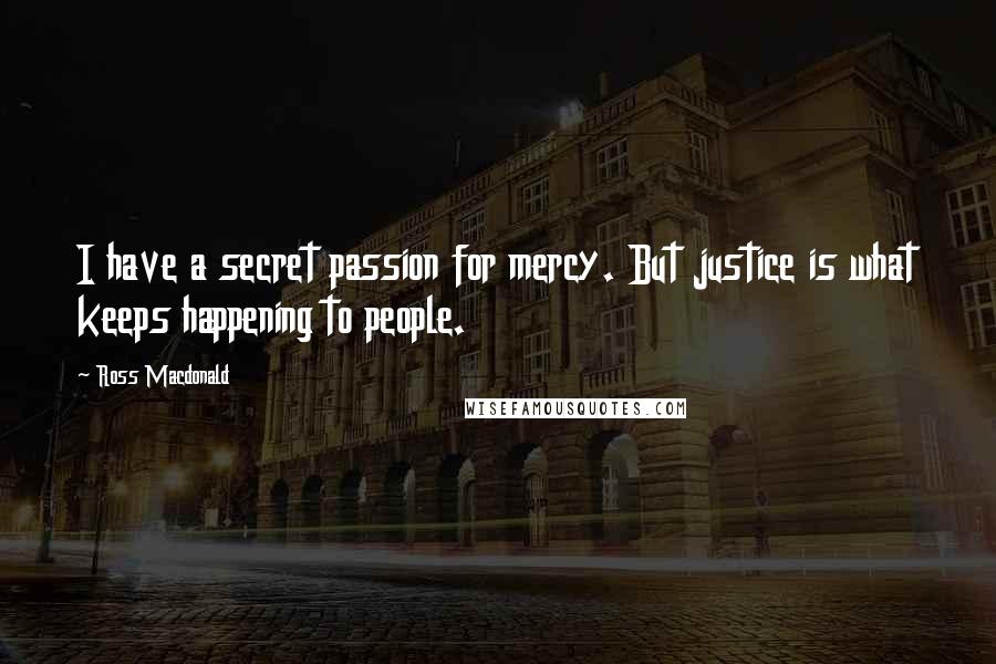 Ross Macdonald Quotes: I have a secret passion for mercy. But justice is what keeps happening to people.