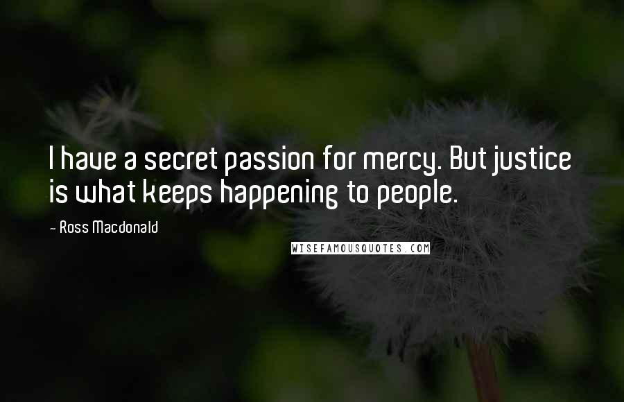Ross Macdonald Quotes: I have a secret passion for mercy. But justice is what keeps happening to people.