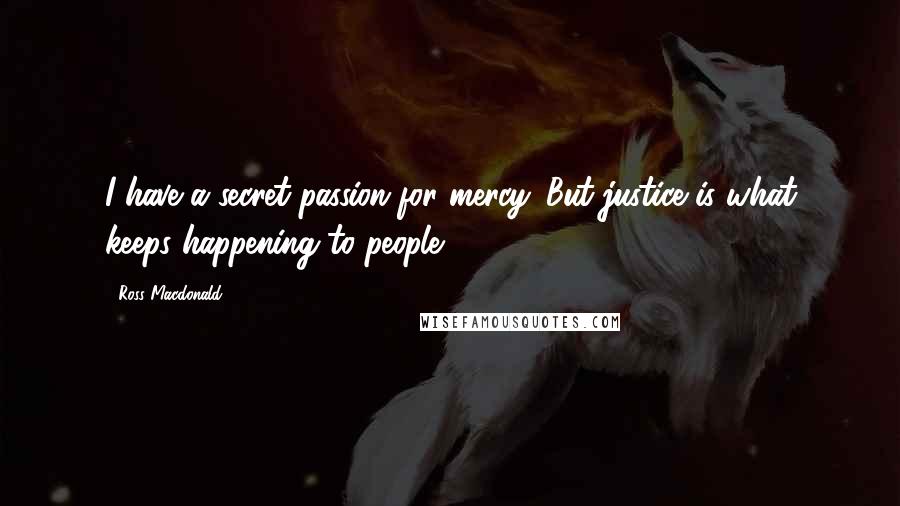 Ross Macdonald Quotes: I have a secret passion for mercy. But justice is what keeps happening to people.