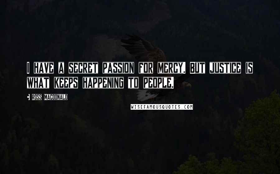 Ross Macdonald Quotes: I have a secret passion for mercy. But justice is what keeps happening to people.
