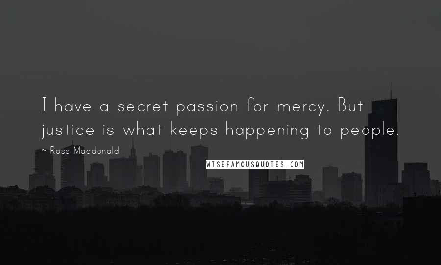 Ross Macdonald Quotes: I have a secret passion for mercy. But justice is what keeps happening to people.