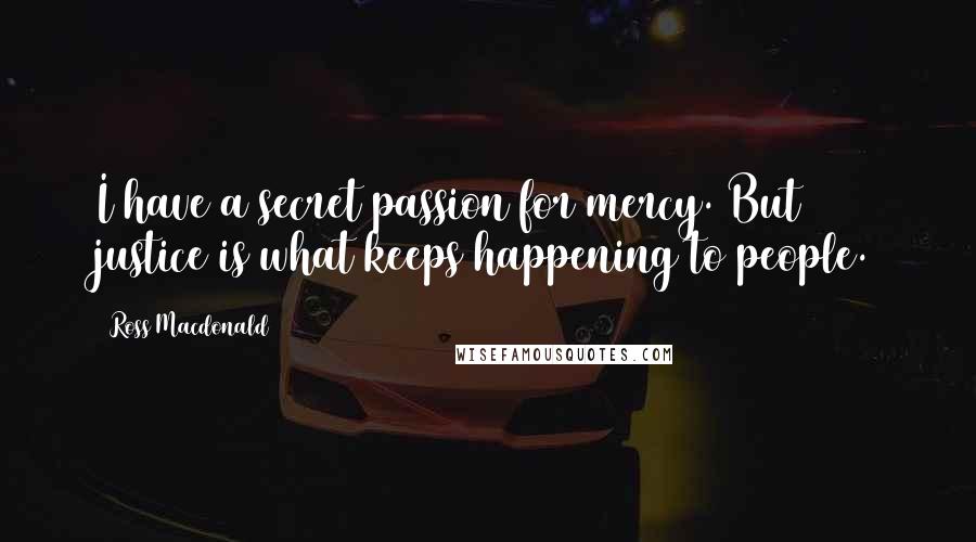 Ross Macdonald Quotes: I have a secret passion for mercy. But justice is what keeps happening to people.