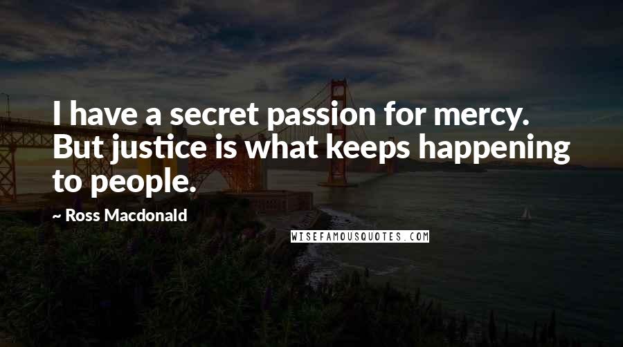 Ross Macdonald Quotes: I have a secret passion for mercy. But justice is what keeps happening to people.
