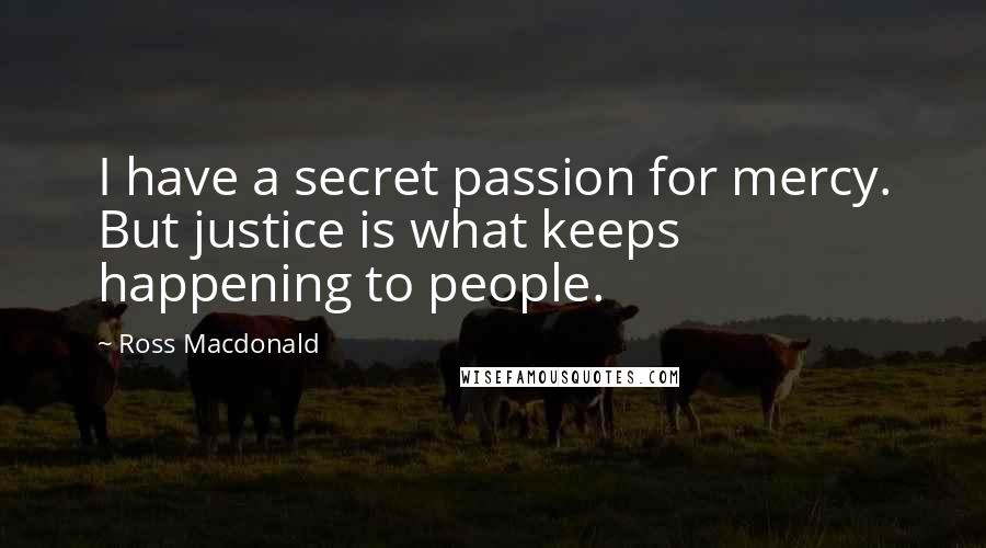 Ross Macdonald Quotes: I have a secret passion for mercy. But justice is what keeps happening to people.