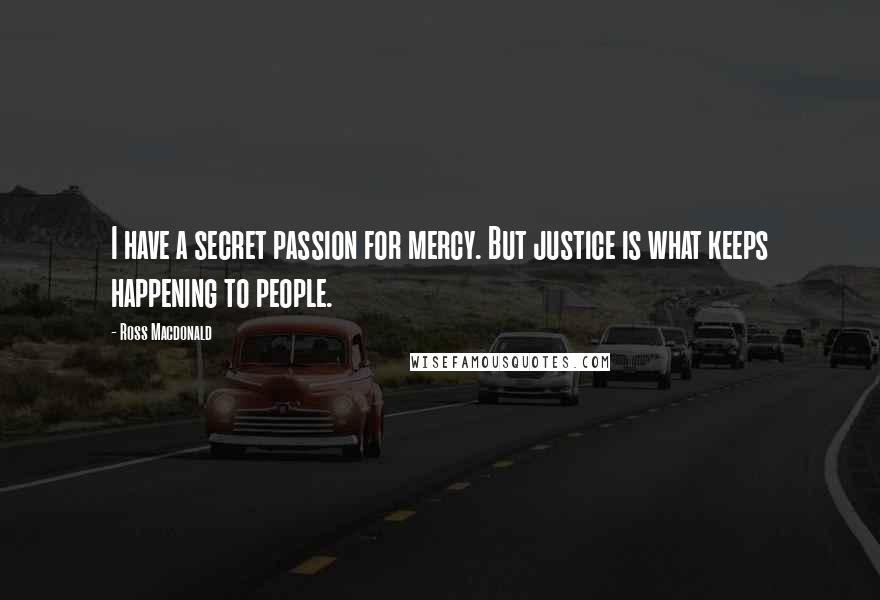 Ross Macdonald Quotes: I have a secret passion for mercy. But justice is what keeps happening to people.
