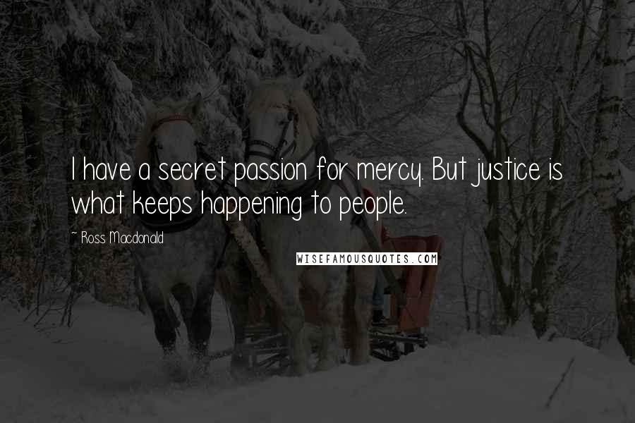 Ross Macdonald Quotes: I have a secret passion for mercy. But justice is what keeps happening to people.
