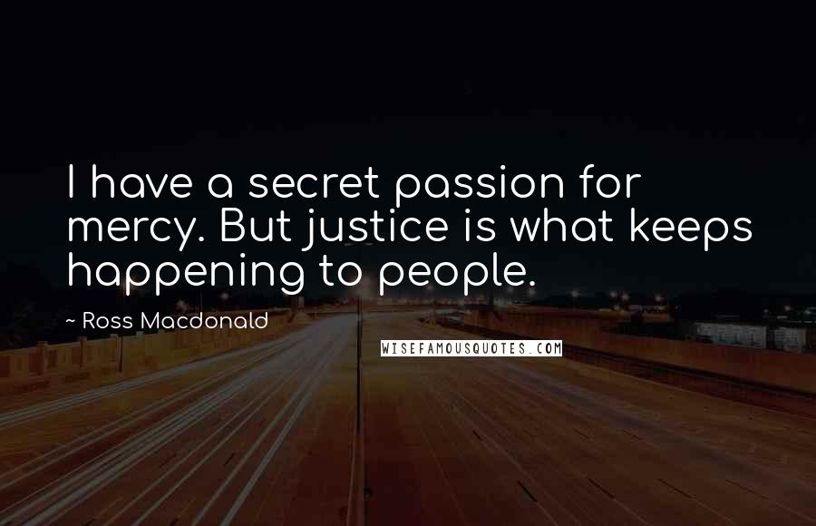Ross Macdonald Quotes: I have a secret passion for mercy. But justice is what keeps happening to people.
