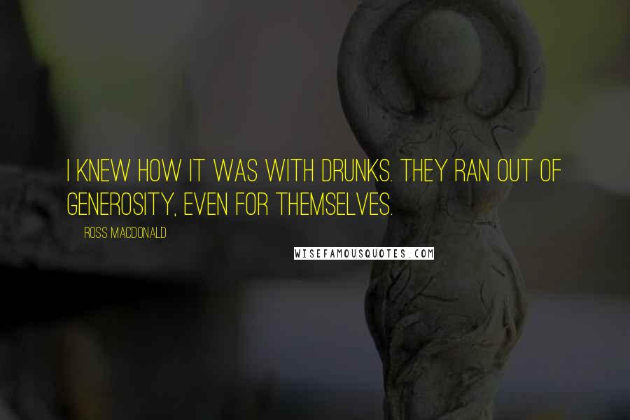 Ross Macdonald Quotes: I knew how it was with drunks. They ran out of generosity, even for themselves.
