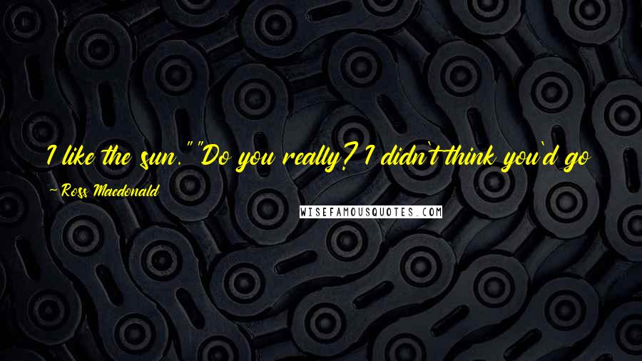 Ross Macdonald Quotes: I like the sun.""Do you really? I didn't think you'd go in for simple things like sun. You're the neon type, aren't you?""If you say so.