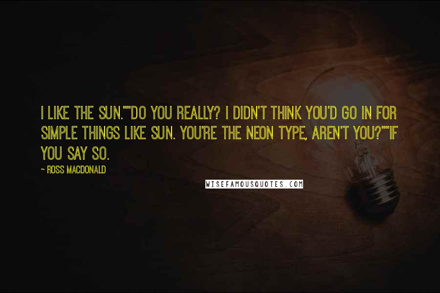 Ross Macdonald Quotes: I like the sun.""Do you really? I didn't think you'd go in for simple things like sun. You're the neon type, aren't you?""If you say so.