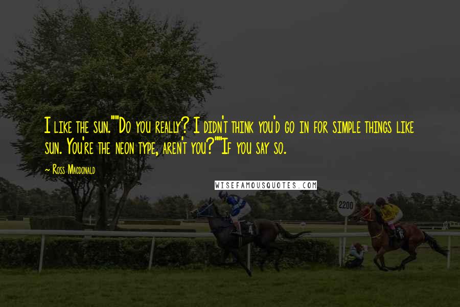 Ross Macdonald Quotes: I like the sun.""Do you really? I didn't think you'd go in for simple things like sun. You're the neon type, aren't you?""If you say so.