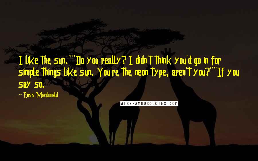 Ross Macdonald Quotes: I like the sun.""Do you really? I didn't think you'd go in for simple things like sun. You're the neon type, aren't you?""If you say so.