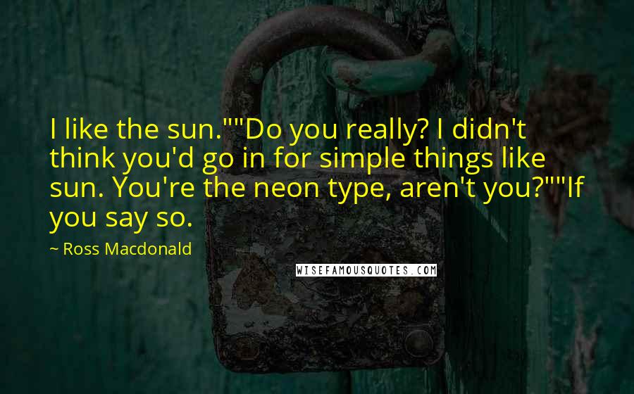 Ross Macdonald Quotes: I like the sun.""Do you really? I didn't think you'd go in for simple things like sun. You're the neon type, aren't you?""If you say so.