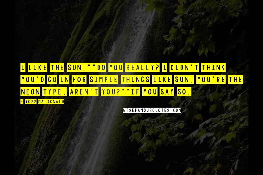 Ross Macdonald Quotes: I like the sun.""Do you really? I didn't think you'd go in for simple things like sun. You're the neon type, aren't you?""If you say so.