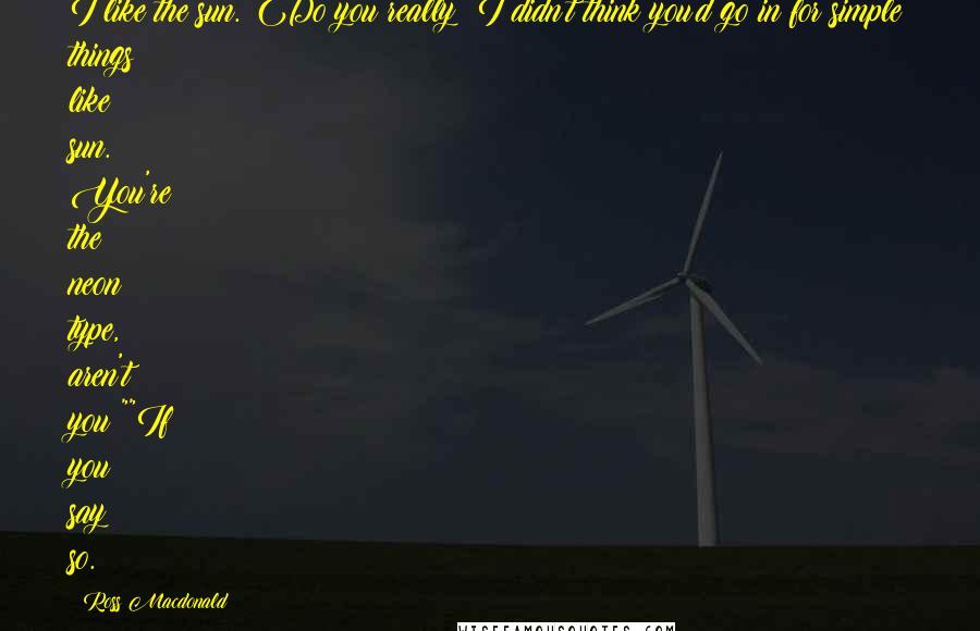 Ross Macdonald Quotes: I like the sun.""Do you really? I didn't think you'd go in for simple things like sun. You're the neon type, aren't you?""If you say so.