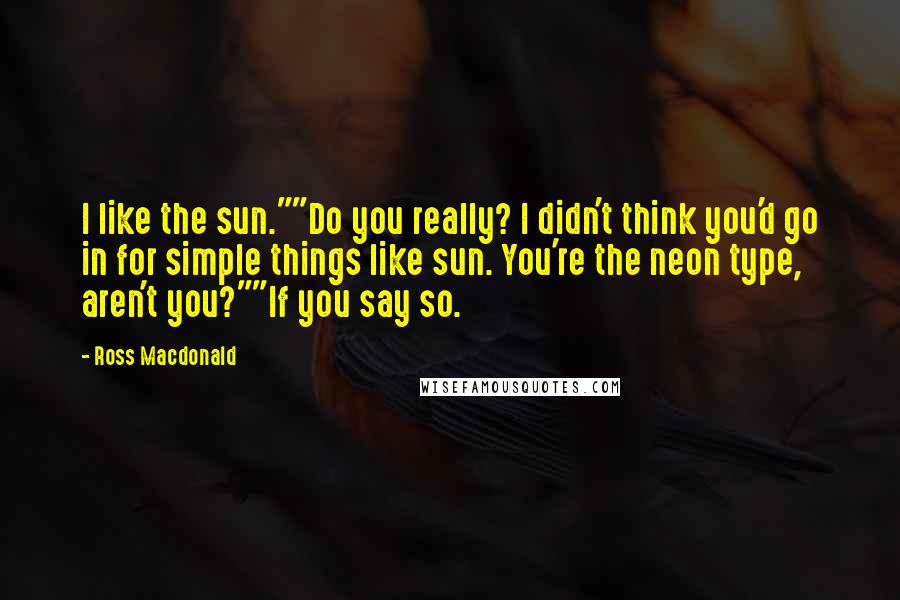 Ross Macdonald Quotes: I like the sun.""Do you really? I didn't think you'd go in for simple things like sun. You're the neon type, aren't you?""If you say so.