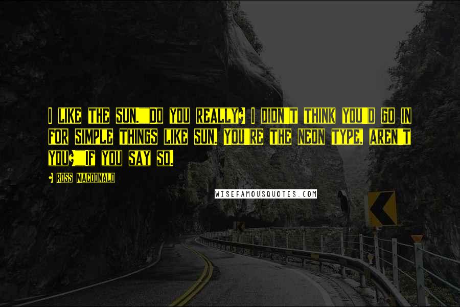 Ross Macdonald Quotes: I like the sun.""Do you really? I didn't think you'd go in for simple things like sun. You're the neon type, aren't you?""If you say so.