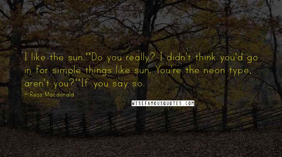 Ross Macdonald Quotes: I like the sun.""Do you really? I didn't think you'd go in for simple things like sun. You're the neon type, aren't you?""If you say so.