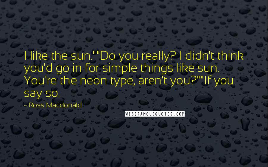 Ross Macdonald Quotes: I like the sun.""Do you really? I didn't think you'd go in for simple things like sun. You're the neon type, aren't you?""If you say so.