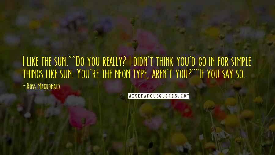 Ross Macdonald Quotes: I like the sun.""Do you really? I didn't think you'd go in for simple things like sun. You're the neon type, aren't you?""If you say so.