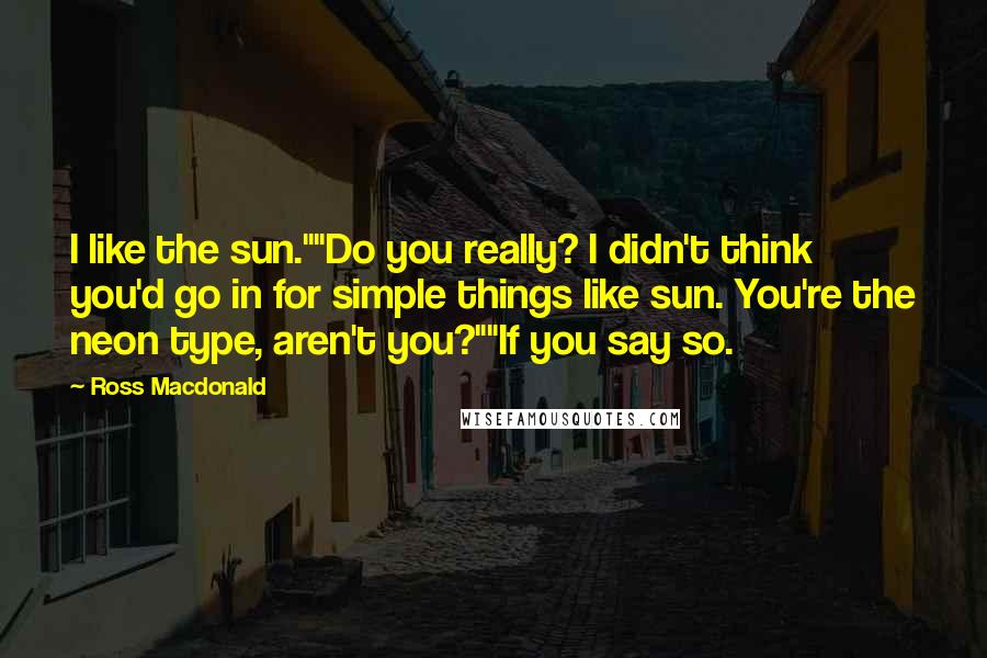 Ross Macdonald Quotes: I like the sun.""Do you really? I didn't think you'd go in for simple things like sun. You're the neon type, aren't you?""If you say so.