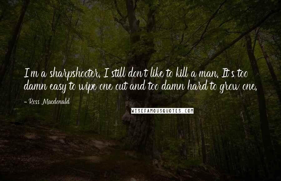 Ross Macdonald Quotes: I'm a sharpshooter. I still don't like to kill a man. It's too damn easy to wipe one out and too damn hard to grow one.