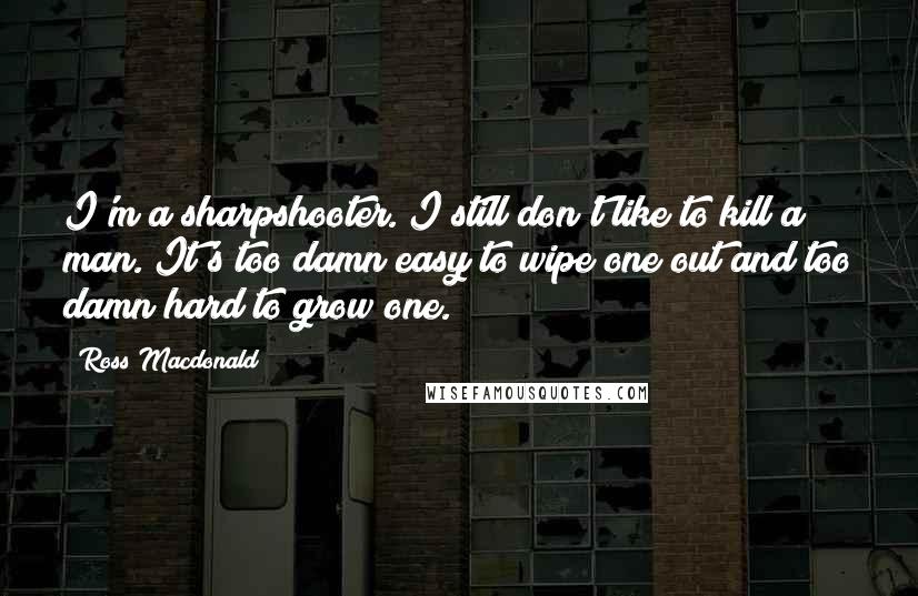 Ross Macdonald Quotes: I'm a sharpshooter. I still don't like to kill a man. It's too damn easy to wipe one out and too damn hard to grow one.