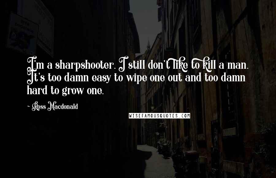 Ross Macdonald Quotes: I'm a sharpshooter. I still don't like to kill a man. It's too damn easy to wipe one out and too damn hard to grow one.