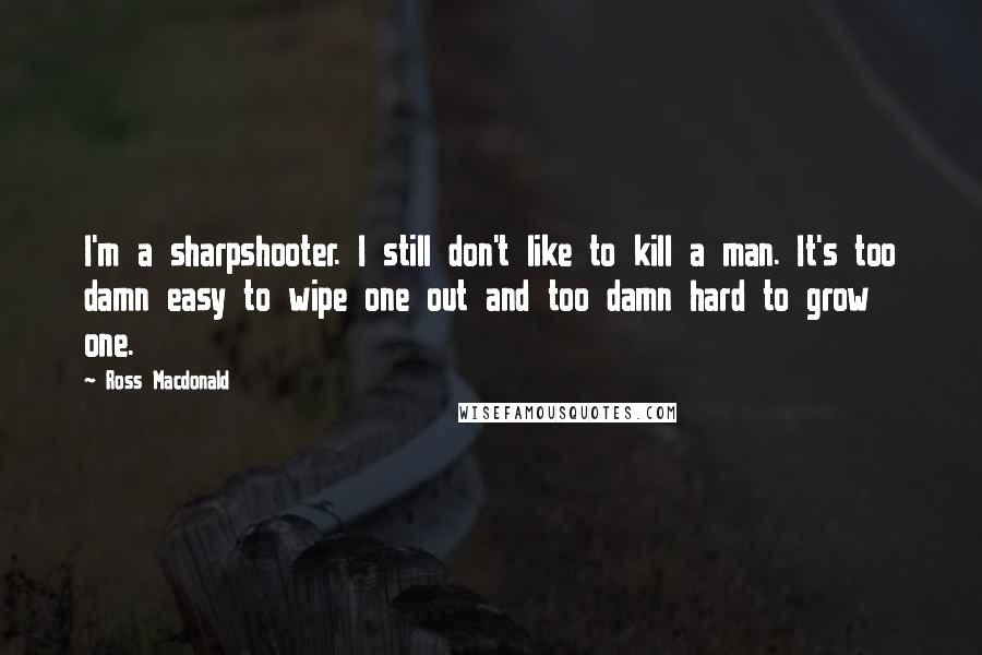 Ross Macdonald Quotes: I'm a sharpshooter. I still don't like to kill a man. It's too damn easy to wipe one out and too damn hard to grow one.