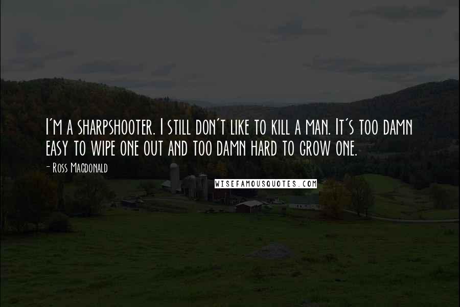 Ross Macdonald Quotes: I'm a sharpshooter. I still don't like to kill a man. It's too damn easy to wipe one out and too damn hard to grow one.