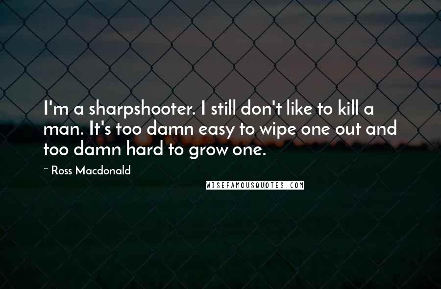 Ross Macdonald Quotes: I'm a sharpshooter. I still don't like to kill a man. It's too damn easy to wipe one out and too damn hard to grow one.