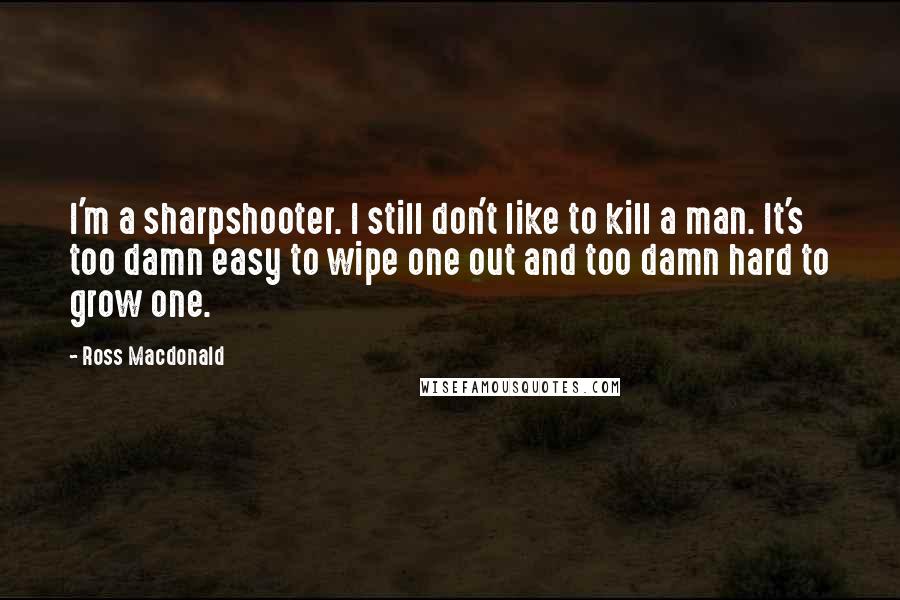 Ross Macdonald Quotes: I'm a sharpshooter. I still don't like to kill a man. It's too damn easy to wipe one out and too damn hard to grow one.