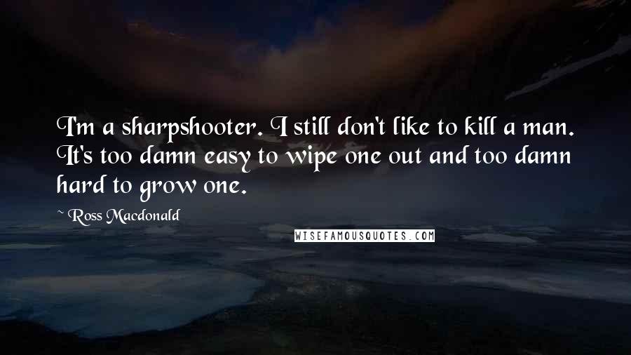 Ross Macdonald Quotes: I'm a sharpshooter. I still don't like to kill a man. It's too damn easy to wipe one out and too damn hard to grow one.