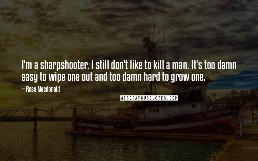 Ross Macdonald Quotes: I'm a sharpshooter. I still don't like to kill a man. It's too damn easy to wipe one out and too damn hard to grow one.
