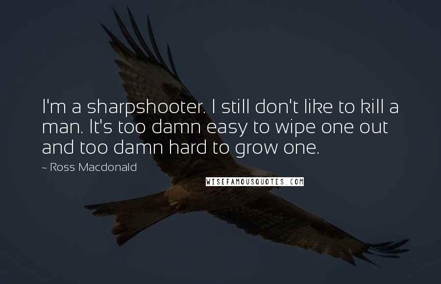 Ross Macdonald Quotes: I'm a sharpshooter. I still don't like to kill a man. It's too damn easy to wipe one out and too damn hard to grow one.