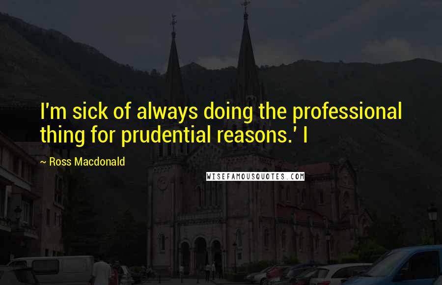 Ross Macdonald Quotes: I'm sick of always doing the professional thing for prudential reasons.' I