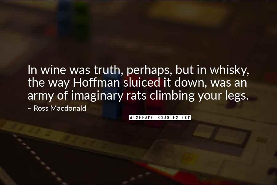 Ross Macdonald Quotes: In wine was truth, perhaps, but in whisky, the way Hoffman sluiced it down, was an army of imaginary rats climbing your legs.